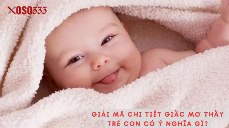 Giải mã mơ thấy trẻ con điềm báo may mắn tại Xoso333 2 Giải mã chi tiết giấc mơ thấy trẻ con có ý nghĩa gì?