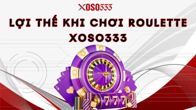 Chơi Roulette Xoso333 Nhận Ngay Thưởng Lớn, Ưu Đãi Khủng 2 Lợi thế khi chơi roulette Xoso333