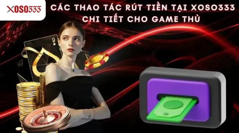 Rút tiền Xoso333 - Thanh toán siêu tốc, nhận tiền ngay 3 Các thao tác rút tiền tại Xoso333 chi tiết cho game thủ